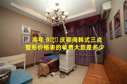 周年 🦍 庆期间韩式三点整形价格表的收费大致是多少